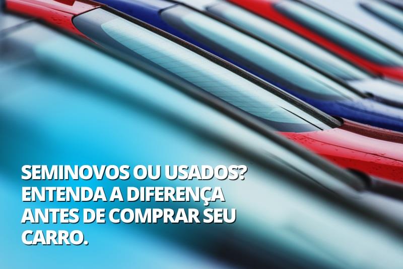 Seminovos ou Usados? Entenda a diferença antes de comprar seu carro.